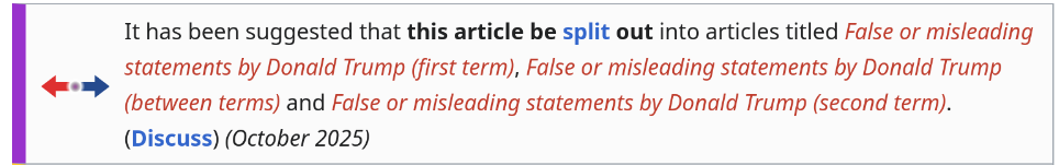 Screen shot of notice at top of wikipedia page stating "It has been suggested that this article be split out into articles titled 'False or misleading statements by Donald Trump (first term)', 'False or misleading statements by Donald Trump (between terms)' and 'False or misleading statements by Donald Trump (second term)'. (Discuss) (October 2025)"