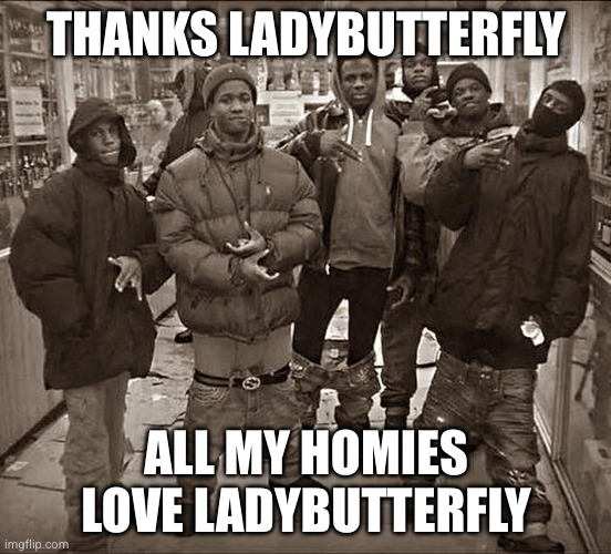 Thanks, LadyButterfly! All my homies love LadyButterfly